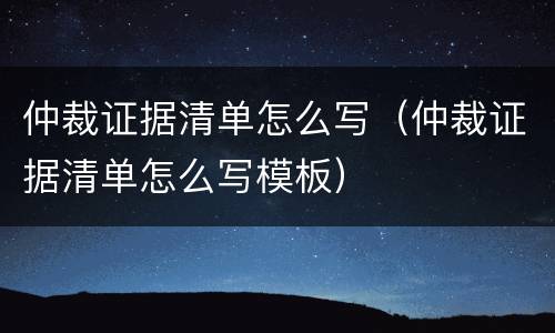 仲裁证据清单怎么写（仲裁证据清单怎么写模板）