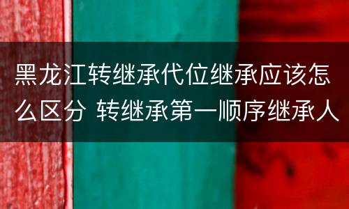 黑龙江转继承代位继承应该怎么区分 转继承第一顺序继承人