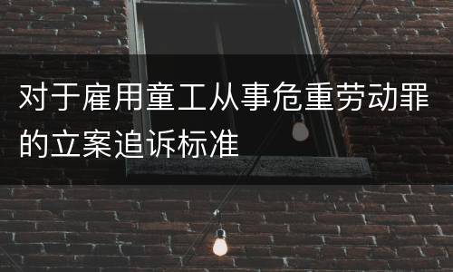 对于雇用童工从事危重劳动罪的立案追诉标准
