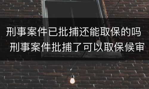 刑事案件已批捕还能取保的吗 刑事案件批捕了可以取保候审吗