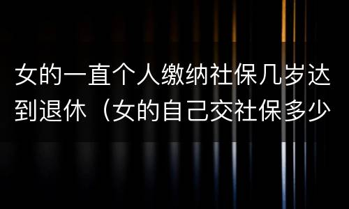 女的一直个人缴纳社保几岁达到退休（女的自己交社保多少岁退休）