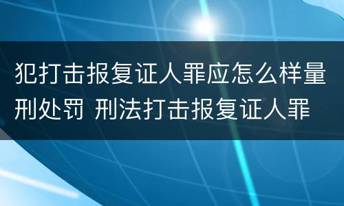 犯打击报复证人罪应怎么样量刑处罚 刑法打击报复证人罪