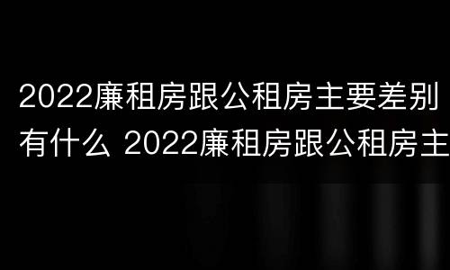 2022廉租房跟公租房主要差别有什么 2022廉租房跟公租房主要差别有什么不一样