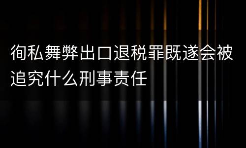 徇私舞弊出口退税罪既遂会被追究什么刑事责任