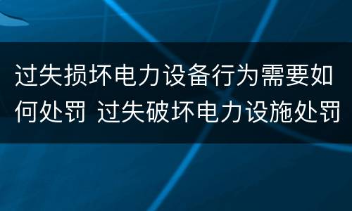 过失损坏电力设备行为需要如何处罚 过失破坏电力设施处罚标准