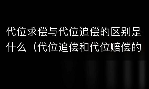 代位求偿与代位追偿的区别是什么（代位追偿和代位赔偿的区别）