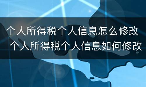 个人所得税个人信息怎么修改 个人所得税个人信息如何修改