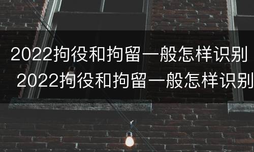 2022拘役和拘留一般怎样识别 2022拘役和拘留一般怎样识别呢