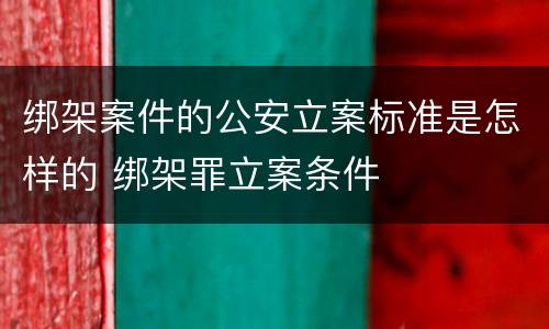 绑架案件的公安立案标准是怎样的 绑架罪立案条件