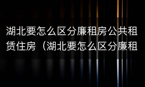 湖北要怎么区分廉租房公共租赁住房（湖北要怎么区分廉租房公共租赁住房和住宅）