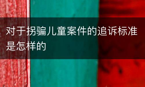 对于拐骗儿童案件的追诉标准是怎样的
