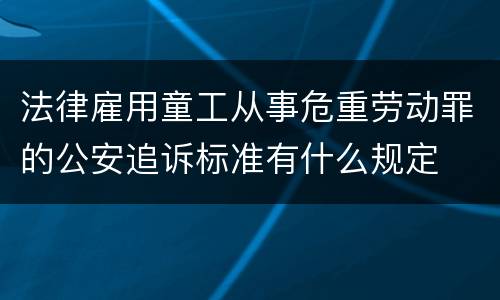法律雇用童工从事危重劳动罪的公安追诉标准有什么规定