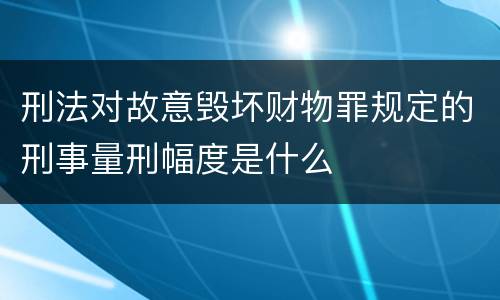 刑法对故意毁坏财物罪规定的刑事量刑幅度是什么