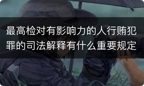 最高检对有影响力的人行贿犯罪的司法解释有什么重要规定