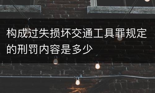 构成过失损坏交通工具罪规定的刑罚内容是多少