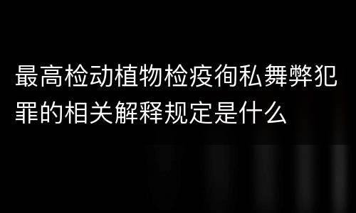 最高检动植物检疫徇私舞弊犯罪的相关解释规定是什么