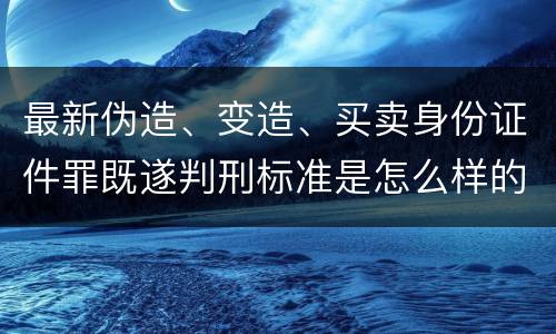 最新伪造、变造、买卖身份证件罪既遂判刑标准是怎么样的