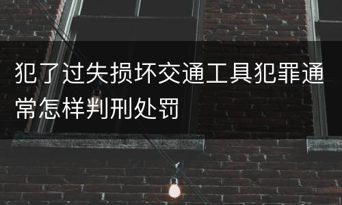 犯了过失损坏交通工具犯罪通常怎样判刑处罚