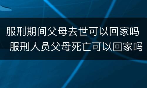 服刑期间父母去世可以回家吗 服刑人员父母死亡可以回家吗