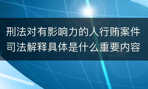 刑法对有影响力的人行贿案件司法解释具体是什么重要内容