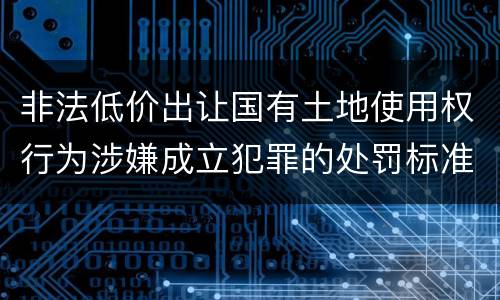 非法低价出让国有土地使用权行为涉嫌成立犯罪的处罚标准