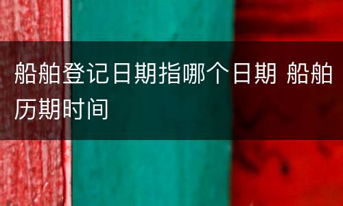 船舶登记日期指哪个日期 船舶历期时间