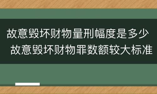 故意毁坏财物量刑幅度是多少 故意毁坏财物罪数额较大标准