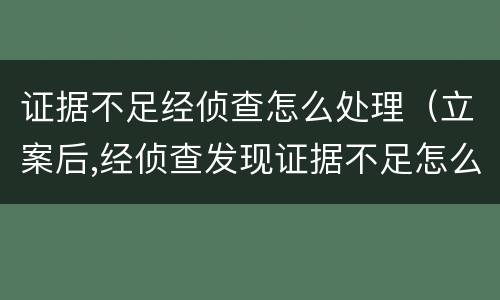 证据不足经侦查怎么处理（立案后,经侦查发现证据不足怎么办）