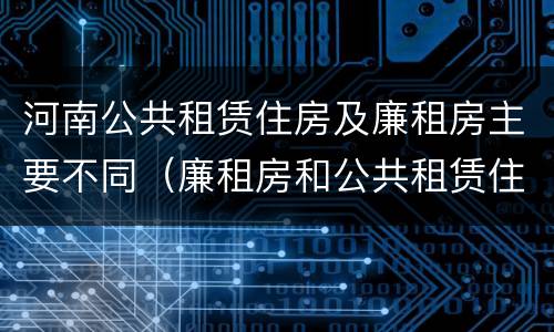 河南公共租赁住房及廉租房主要不同（廉租房和公共租赁住房的区别）