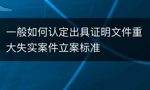 一般如何认定出具证明文件重大失实案件立案标准