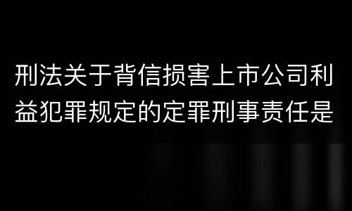 刑法关于背信损害上市公司利益犯罪规定的定罪刑事责任是怎样的