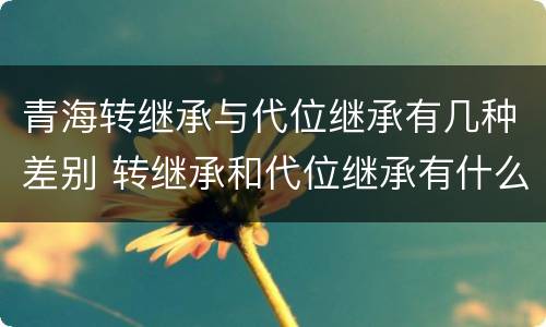青海转继承与代位继承有几种差别 转继承和代位继承有什么区别