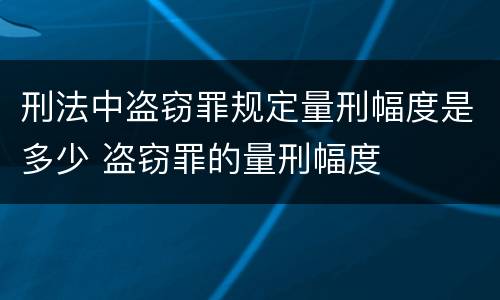 刑法中盗窃罪规定量刑幅度是多少 盗窃罪的量刑幅度
