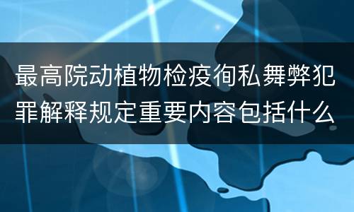 最高院动植物检疫徇私舞弊犯罪解释规定重要内容包括什么