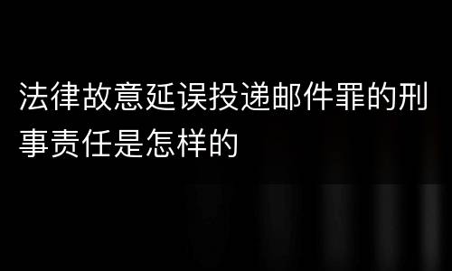 法律故意延误投递邮件罪的刑事责任是怎样的