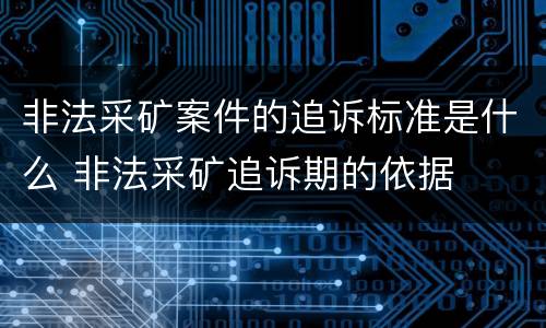 非法采矿案件的追诉标准是什么 非法采矿追诉期的依据