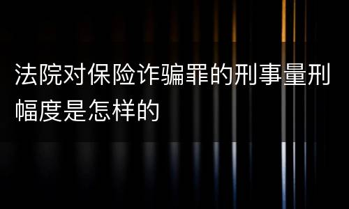 法院对保险诈骗罪的刑事量刑幅度是怎样的