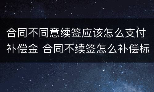 合同不同意续签应该怎么支付补偿金 合同不续签怎么补偿标准