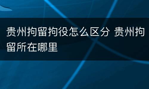 贵州拘留拘役怎么区分 贵州拘留所在哪里