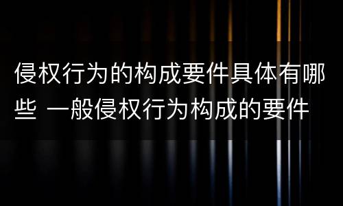 侵权行为的构成要件具体有哪些 一般侵权行为构成的要件