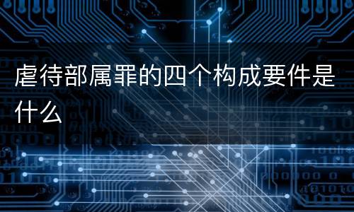 虐待部属罪的四个构成要件是什么