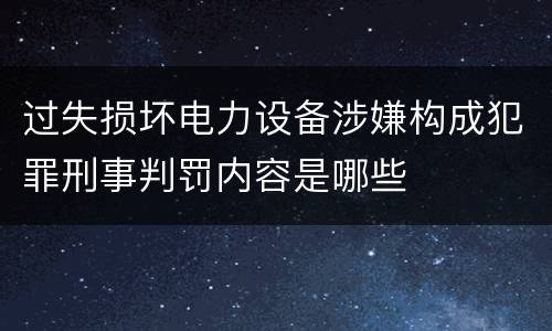 过失损坏电力设备涉嫌构成犯罪刑事判罚内容是哪些