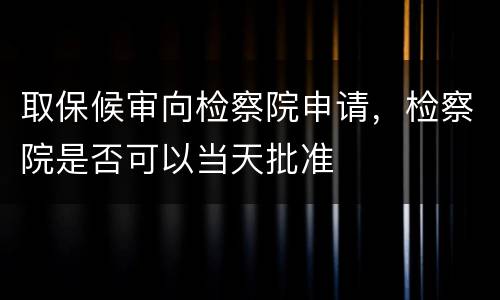 取保候审向检察院申请，检察院是否可以当天批准