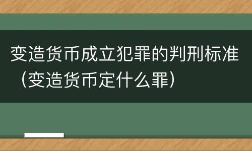 变造货币成立犯罪的判刑标准（变造货币定什么罪）