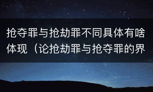 抢夺罪与抢劫罪不同具体有啥体现（论抢劫罪与抢夺罪的界限）