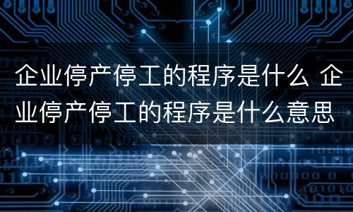 企业停产停工的程序是什么 企业停产停工的程序是什么意思