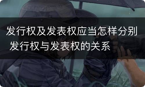 发行权及发表权应当怎样分别 发行权与发表权的关系