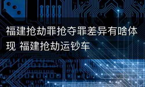 福建抢劫罪抢夺罪差异有啥体现 福建抢劫运钞车
