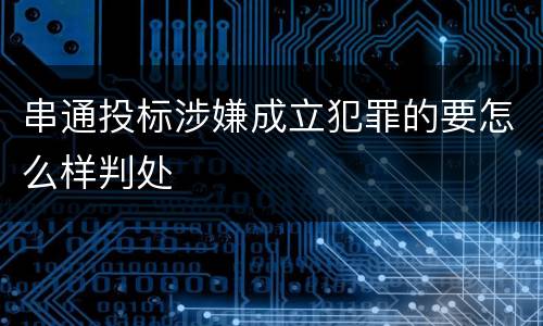 串通投标涉嫌成立犯罪的要怎么样判处