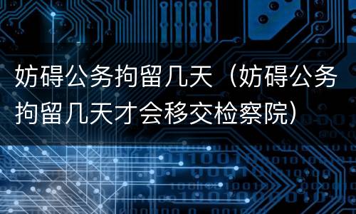 妨碍公务拘留几天（妨碍公务拘留几天才会移交检察院）